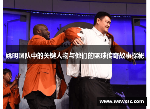 姚明团队中的关键人物与他们的篮球传奇故事探秘
