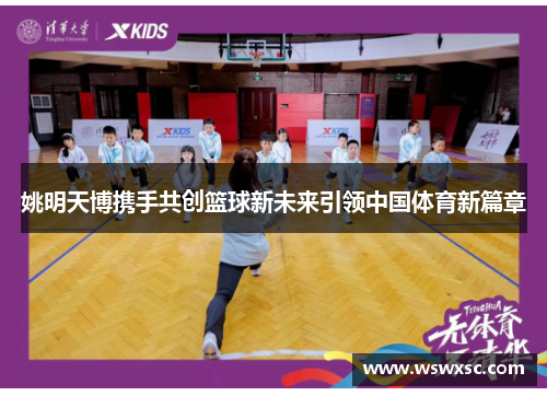 姚明天博携手共创篮球新未来引领中国体育新篇章